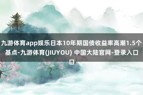 九游体育app娱乐日本10年期国债收益率高潮1.5个基点-九游体育(JIUYOU) 中国大陆官网-登录入口