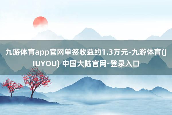 九游体育app官网单签收益约1.3万元-九游体育(JIUYOU) 中国大陆官网-登录入口