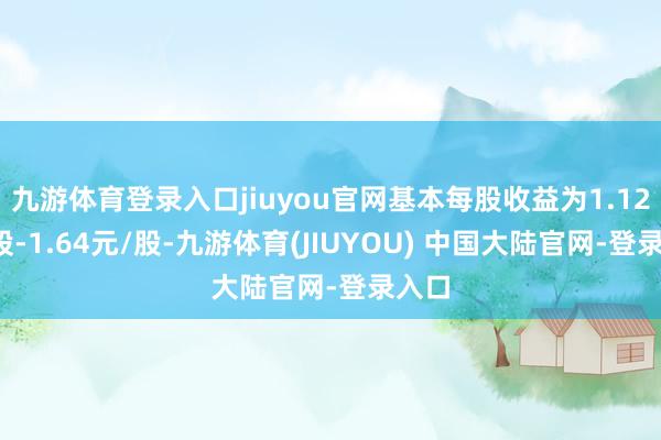 九游体育登录入口jiuyou官网基本每股收益为1.12元/股-1.64元/股-九游体育(JIUYOU) 中国大陆官网-登录入口