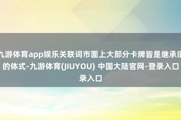 九游体育app娱乐关联词市面上大部分卡牌皆是继承旧的体式-九游体育(JIUYOU) 中国大陆官网-登录入口