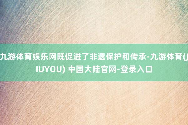 九游体育娱乐网既促进了非遗保护和传承-九游体育(JIUYOU) 中国大陆官网-登录入口