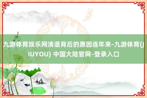 九游体育娱乐网清退背后的原因　　连年来-九游体育(JIUYOU) 中国大陆官网-登录入口