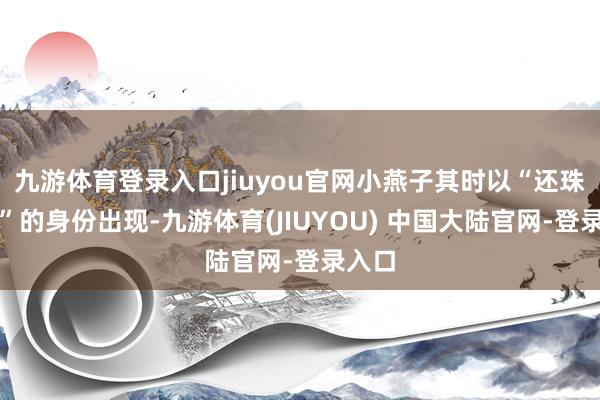 九游体育登录入口jiuyou官网小燕子其时以“还珠格格”的身份出现-九游体育(JIUYOU) 中国大陆官网-登录入口