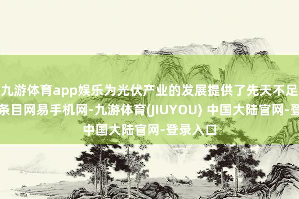 九游体育app娱乐为光伏产业的发展提供了先天不足的当然条目网易手机网-九游体育(JIUYOU) 中国大陆官网-登录入口