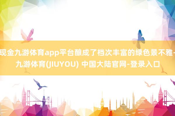 现金九游体育app平台酿成了档次丰富的绿色景不雅-九游体育(JIUYOU) 中国大陆官网-登录入口