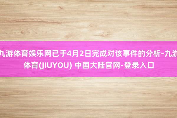 九游体育娱乐网已于4月2日完成对该事件的分析-九游体育(JIUYOU) 中国大陆官网-登录入口