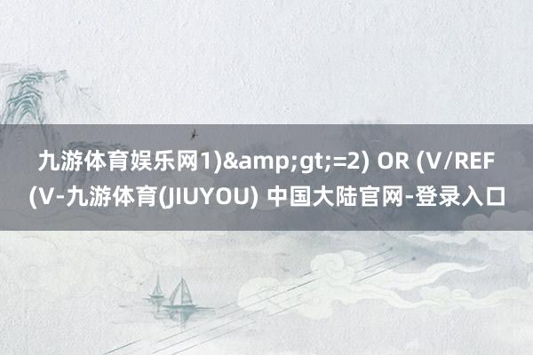 九游体育娱乐网1)&gt;=2) OR (V/REF(V-九游体育(JIUYOU) 中国大陆官网-登录入口