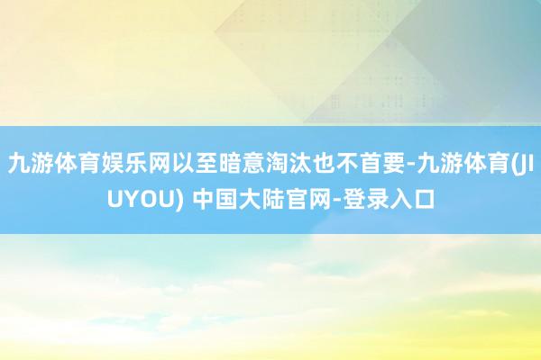 九游体育娱乐网以至暗意淘汰也不首要-九游体育(JIUYOU) 中国大陆官网-登录入口