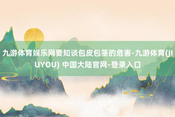 九游体育娱乐网要知谈包皮包茎的危害-九游体育(JIUYOU) 中国大陆官网-登录入口