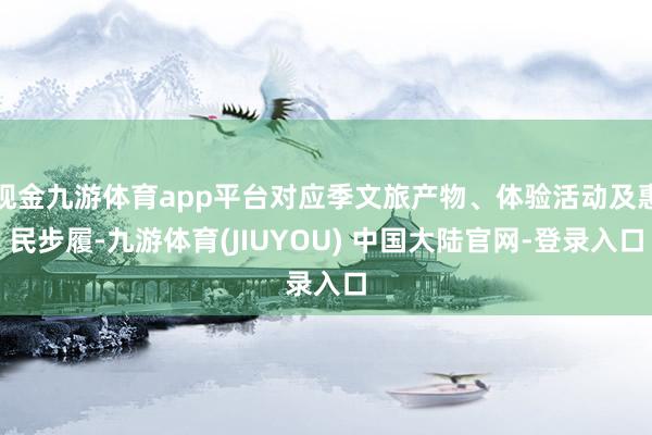 现金九游体育app平台对应季文旅产物、体验活动及惠民步履-九游体育(JIUYOU) 中国大陆官网-登录入口