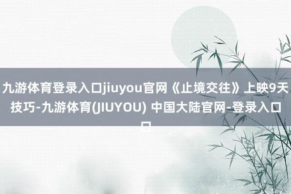 九游体育登录入口jiuyou官网《止境交往》上映9天技巧-九游体育(JIUYOU) 中国大陆官网-登录入口