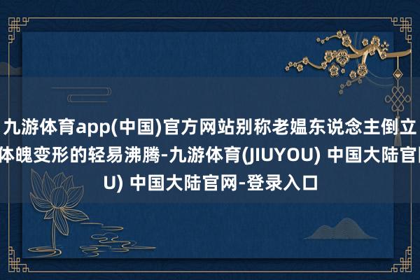 九游体育app(中国)官方网站别称老媪东说念主倒立地却出现了体魄变形的轻易沸腾-九游体育(JIUYOU) 中国大陆官网-登录入口