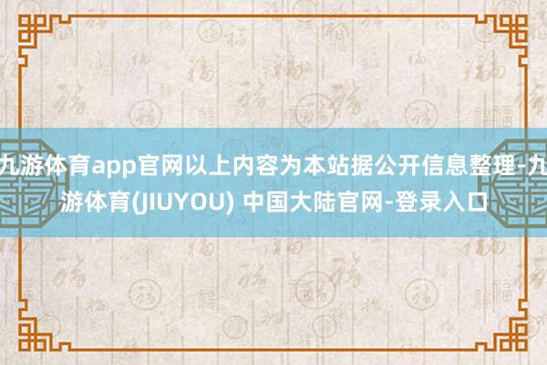 九游体育app官网以上内容为本站据公开信息整理-九游体育(JIUYOU) 中国大陆官网-登录入口