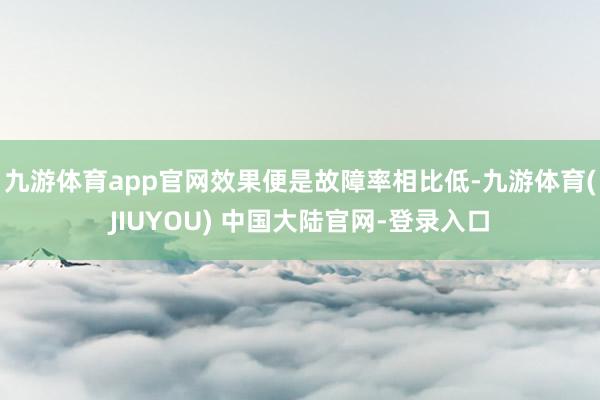 九游体育app官网效果便是故障率相比低-九游体育(JIUYOU) 中国大陆官网-登录入口