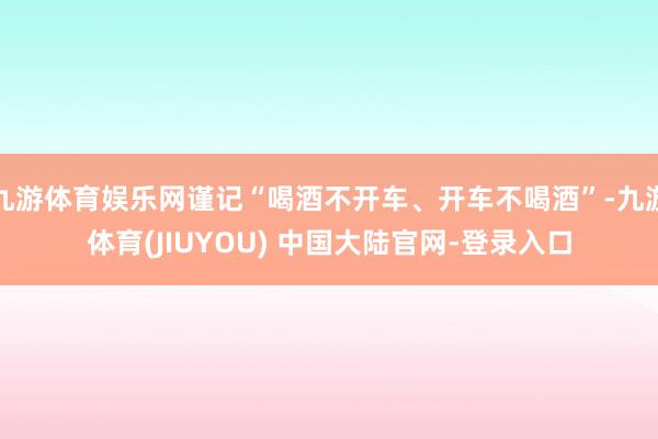 九游体育娱乐网谨记“喝酒不开车、开车不喝酒”-九游体育(JIUYOU) 中国大陆官网-登录入口