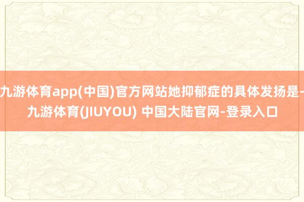 九游体育app(中国)官方网站她抑郁症的具体发扬是-九游体育(JIUYOU) 中国大陆官网-登录入口