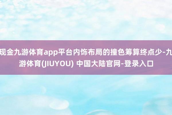 现金九游体育app平台内饰布局的撞色筹算终点少-九游体育(JIUYOU) 中国大陆官网-登录入口