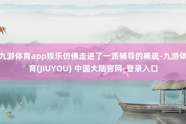 九游体育app娱乐仿佛走进了一派辅导的稀疏-九游体育(JIUYOU) 中国大陆官网-登录入口