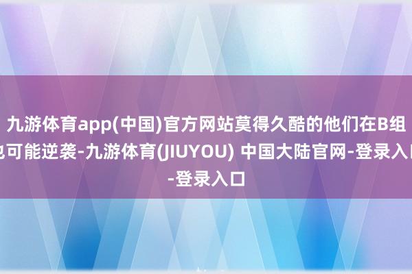 九游体育app(中国)官方网站莫得久酷的他们在B组也可能逆袭-九游体育(JIUYOU) 中国大陆官网-登录入口
