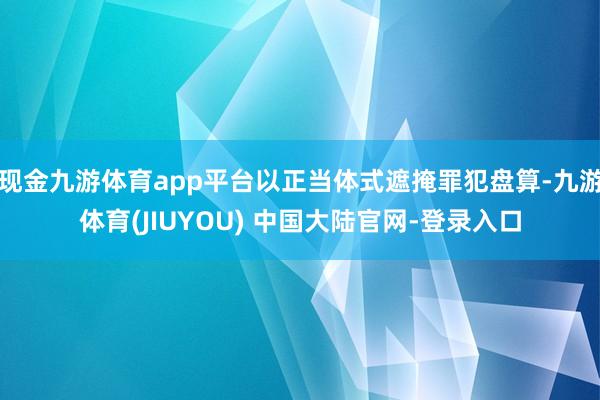 现金九游体育app平台以正当体式遮掩罪犯盘算-九游体育(JIUYOU) 中国大陆官网-登录入口
