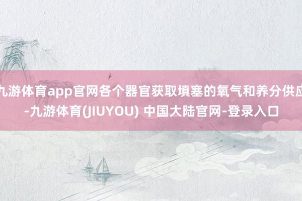 九游体育app官网各个器官获取填塞的氧气和养分供应-九游体育(JIUYOU) 中国大陆官网-登录入口