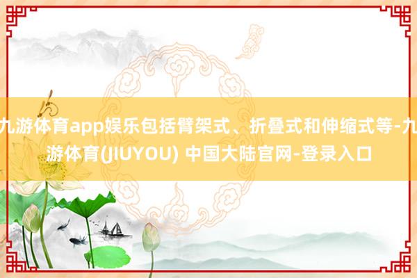 九游体育app娱乐包括臂架式、折叠式和伸缩式等-九游体育(JIUYOU) 中国大陆官网-登录入口