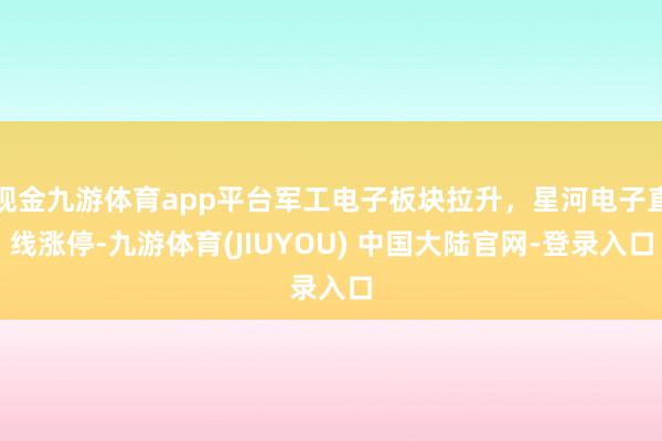 现金九游体育app平台军工电子板块拉升，星河电子直线涨停-九游体育(JIUYOU) 中国大陆官网-登录入口