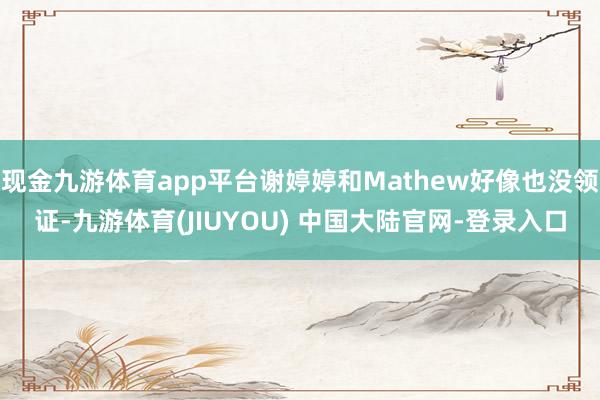 现金九游体育app平台谢婷婷和Mathew好像也没领证-九游体育(JIUYOU) 中国大陆官网-登录入口