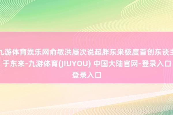 九游体育娱乐网俞敏洪屡次说起胖东来极度首创东谈主于东来-九游体育(JIUYOU) 中国大陆官网-登录入口