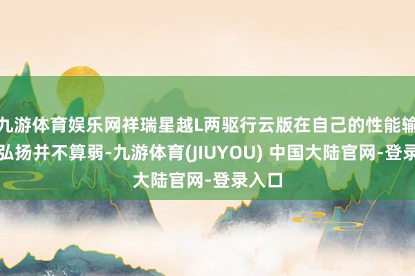九游体育娱乐网祥瑞星越L两驱行云版在自己的性能输出上弘扬并不算弱-九游体育(JIUYOU) 中国大陆官网-登录入口