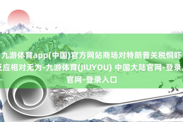 九游体育app(中国)官方网站商场对特朗普关税恫吓的反应相对无为-九游体育(JIUYOU) 中国大陆官网-登录入口