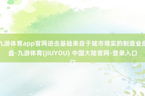 九游体育app官网进击基础来自于城市塌实的制造业底盘-九游体育(JIUYOU) 中国大陆官网-登录入口