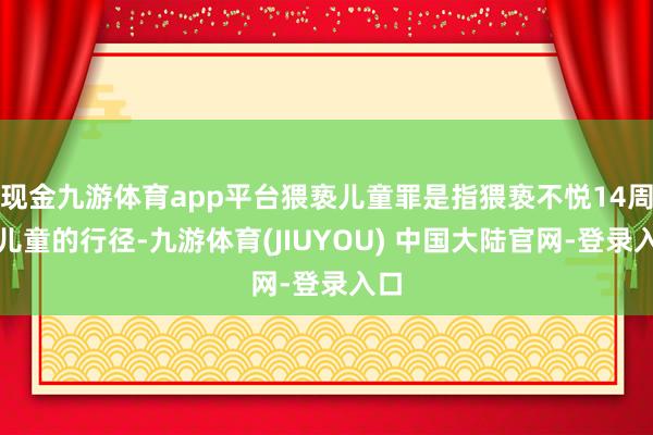 现金九游体育app平台猥亵儿童罪是指猥亵不悦14周岁儿童的行径-九游体育(JIUYOU) 中国大陆官网-登录入口