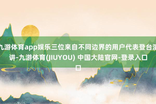 九游体育app娱乐三位来自不同边界的用户代表登台演讲-九游体育(JIUYOU) 中国大陆官网-登录入口