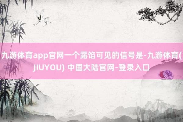 九游体育app官网一个露馅可见的信号是-九游体育(JIUYOU) 中国大陆官网-登录入口
