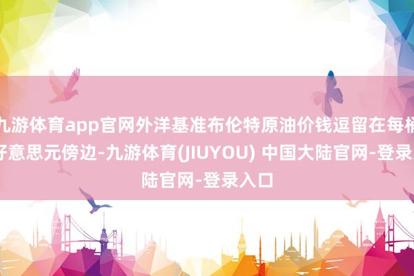 九游体育app官网外洋基准布伦特原油价钱逗留在每桶67好意思元傍边-九游体育(JIUYOU) 中国大陆官网-登录入口