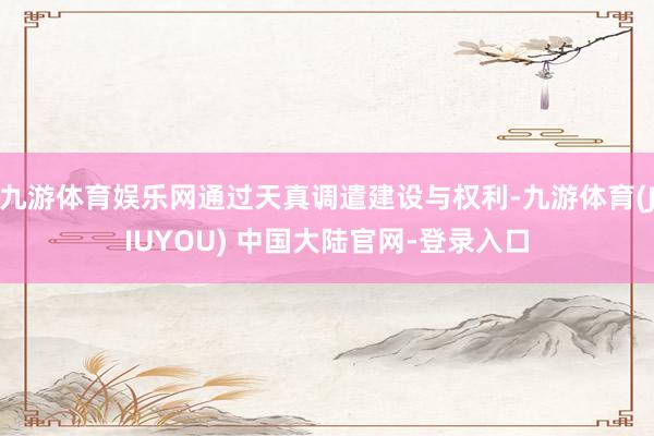 九游体育娱乐网通过天真调遣建设与权利-九游体育(JIUYOU) 中国大陆官网-登录入口