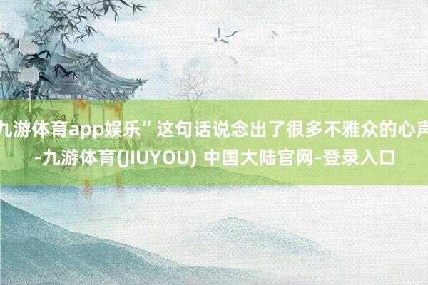 九游体育app娱乐”这句话说念出了很多不雅众的心声-九游体育(JIUYOU) 中国大陆官网-登录入口