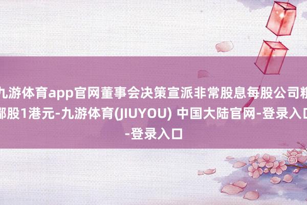 九游体育app官网董事会决策宣派非常股息每股公司粗鄙股1港元-九游体育(JIUYOU) 中国大陆官网-登录入口