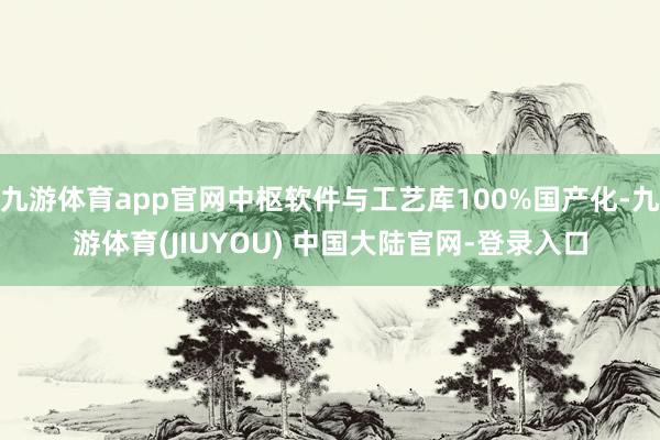 九游体育app官网中枢软件与工艺库100%国产化-九游体育(JIUYOU) 中国大陆官网-登录入口