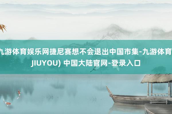 九游体育娱乐网捷尼赛想不会退出中国市集-九游体育(JIUYOU) 中国大陆官网-登录入口