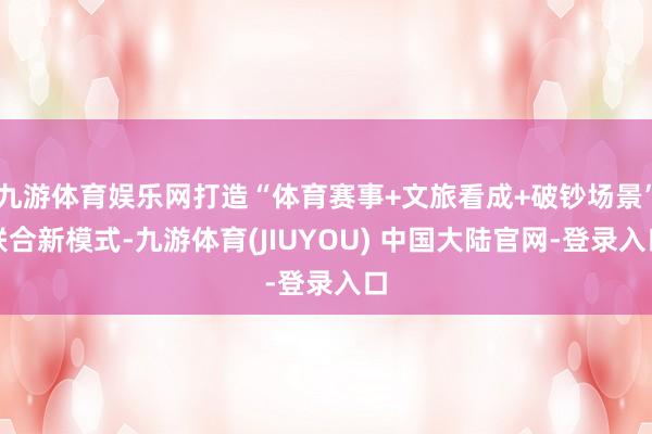 九游体育娱乐网打造“体育赛事+文旅看成+破钞场景”联合新模式-九游体育(JIUYOU) 中国大陆官网-登录入口