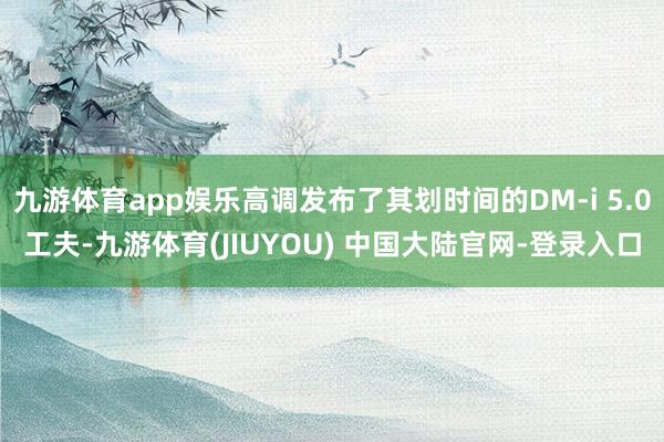 九游体育app娱乐高调发布了其划时间的DM-i 5.0工夫-九游体育(JIUYOU) 中国大陆官网-登录入口