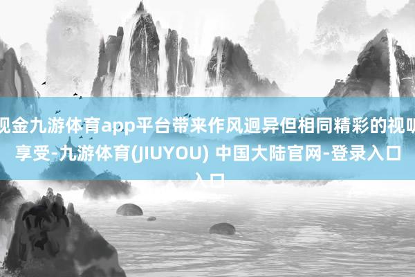 现金九游体育app平台带来作风迥异但相同精彩的视听享受-九游体育(JIUYOU) 中国大陆官网-登录入口