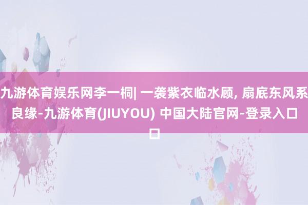 九游体育娱乐网李一桐| 一袭紫衣临水顾, 扇底东风系良缘-九游体育(JIUYOU) 中国大陆官网-登录入口