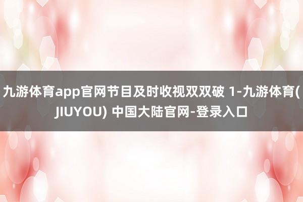 九游体育app官网节目及时收视双双破 1-九游体育(JIUYOU) 中国大陆官网-登录入口
