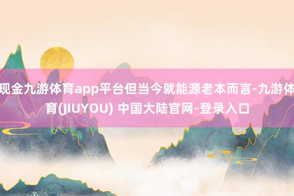 现金九游体育app平台但当今就能源老本而言-九游体育(JIUYOU) 中国大陆官网-登录入口