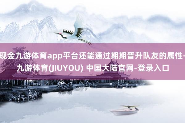 现金九游体育app平台还能通过期期晋升队友的属性-九游体育(JIUYOU) 中国大陆官网-登录入口