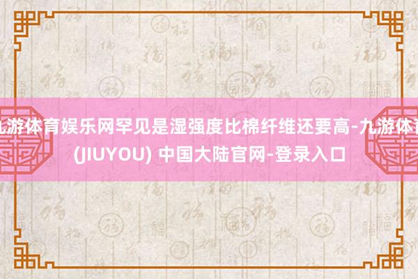 九游体育娱乐网罕见是湿强度比棉纤维还要高-九游体育(JIUYOU) 中国大陆官网-登录入口