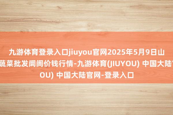 九游体育登录入口jiuyou官网2025年5月9日山东宁津县东崔蔬菜批发阛阓价钱行情-九游体育(JIUYOU) 中国大陆官网-登录入口